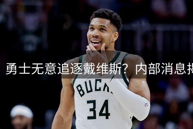 勇士无意追逐戴维斯？内部消息揭露交易谈判真实内幕
