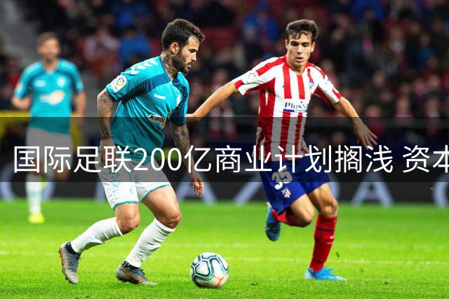 国际足联200亿商业计划搁浅 资本介入足球为何遭遇"红牌"？