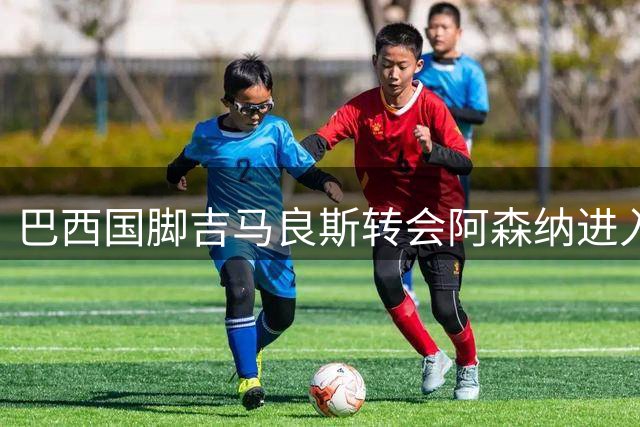 巴西国脚吉马良斯转会阿森纳进入倒计时 纽卡开启替代者搜寻