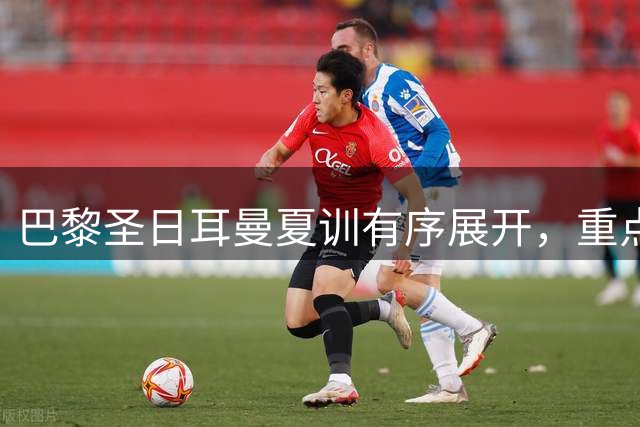 巴黎圣日耳曼夏训有序展开，重点球员归队时间表出炉