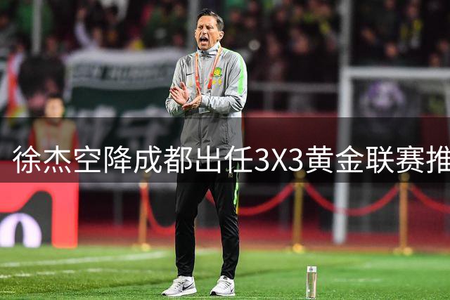 徐杰空降成都出任3X3黄金联赛推广大使 球迷热议其职业新角色