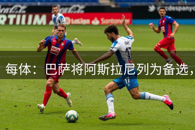 每体：巴萨将阿斯拉尼列为备选，费兰去留或决定是否出手