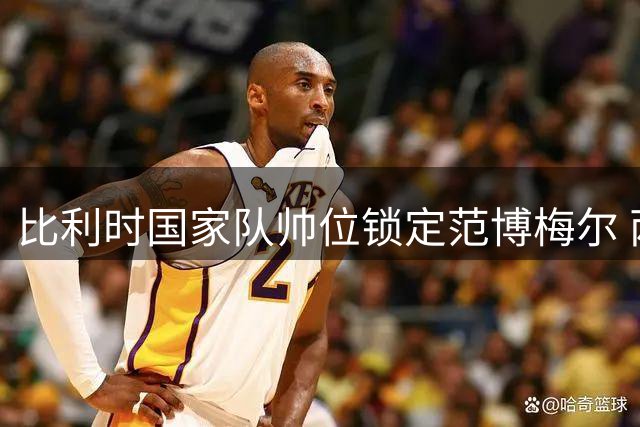 比利时国家队帅位锁定范博梅尔 两年合约剑指2028欧洲杯