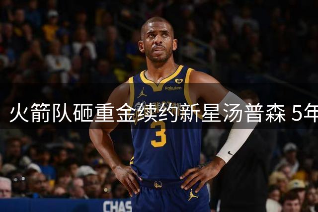 火箭队砸重金续约新星汤普森 5年合同价值超2亿