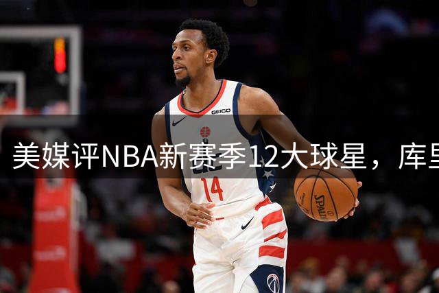美媒评NBA新赛季12大球星，库里第8，詹杜未上榜，约基奇屈居第2