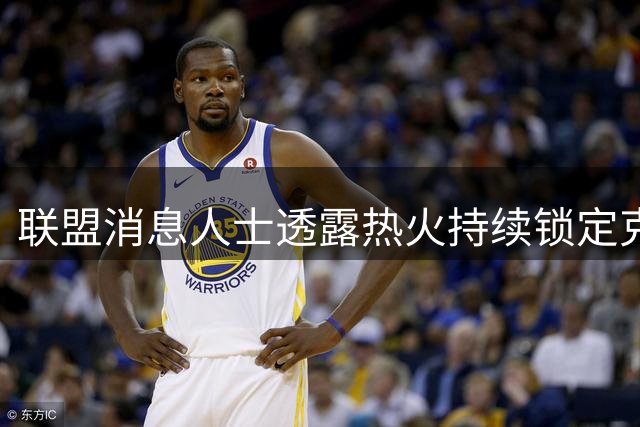 联盟消息人士透露热火持续锁定克莱 交易谈判或成关键