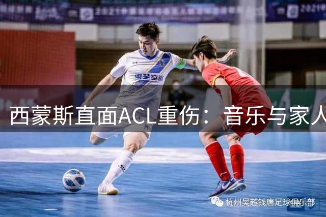 西蒙斯直面ACL重伤：音乐与家人在黑暗中点亮希望