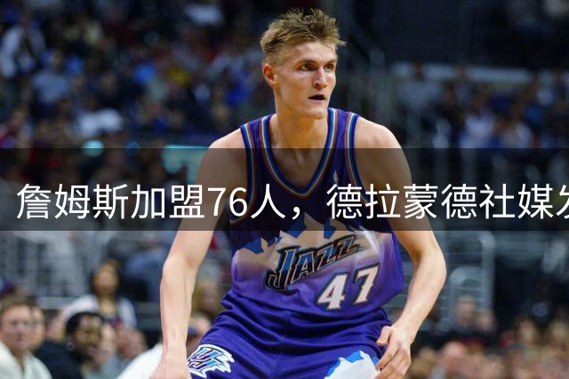 詹姆斯加盟76人，德拉蒙德社媒发声引热议，走早了？