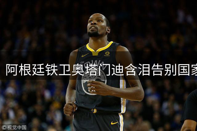 阿根廷铁卫奥塔门迪含泪告别国家队 17载蓝白生涯铸就传奇