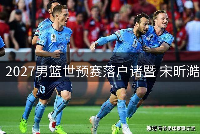 2027男篮世预赛落户诸暨 宋昕澔当选CBA新科状元