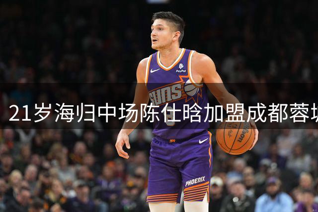 21岁海归中场陈仕晗加盟成都蓉城 曾效力比利时第三级别联赛