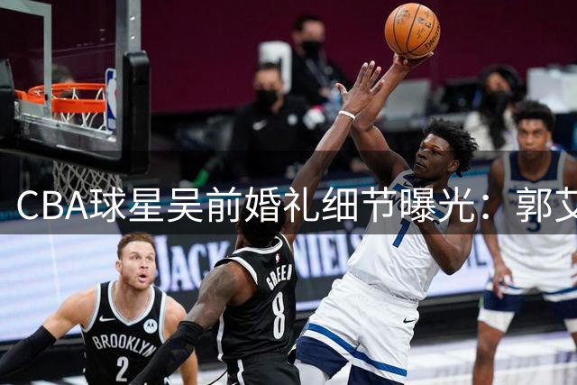 CBA球星吴前婚礼细节曝光：郭艾伦200元随礼成亮点