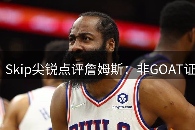 Skip尖锐点评詹姆斯：非GOAT证据显现，健康状况成就历史得分王